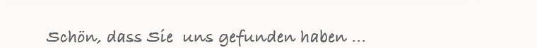 Schön, dass Sie uns gefunden haben...